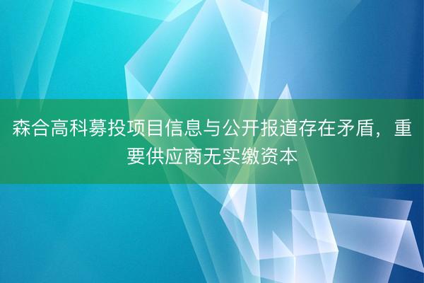 森合高科募投项目信息与公开报道存在矛盾，重要供应商无实缴资本