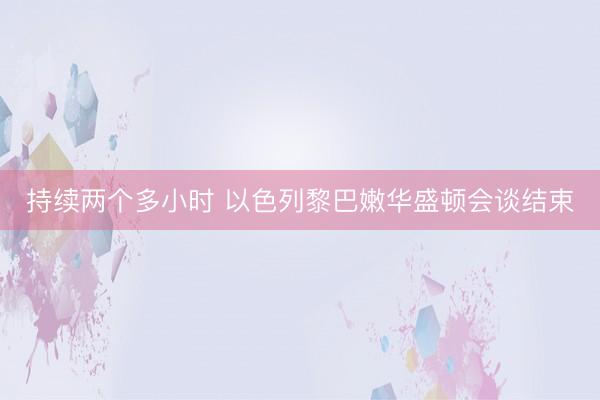 持续两个多小时 以色列黎巴嫩华盛顿会谈结束