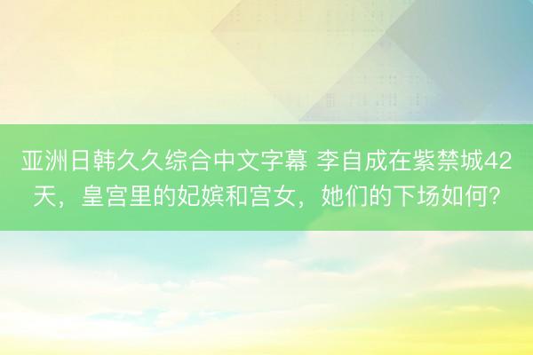 亚洲日韩久久综合中文字幕 李自成在紫禁城42天，皇宫里的妃嫔和宫女，她们的下场如何？