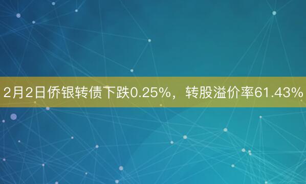 2月2日侨银转债下跌0.25%，转股溢价率61.43%