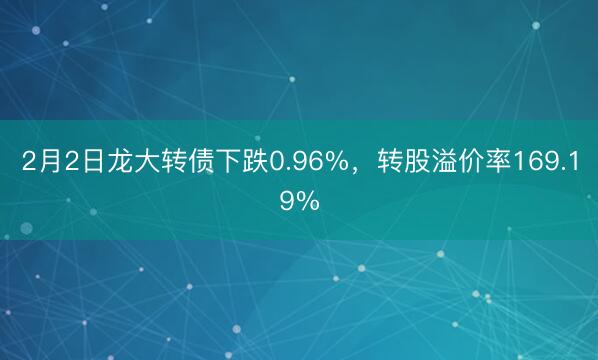 2月2日龙大转债下跌0.96%，转股溢价率169.19%