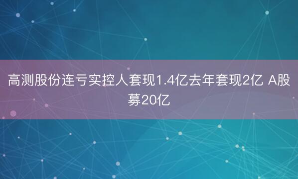 高测股份连亏实控人套现1.4亿去年套现2亿 A股募20亿