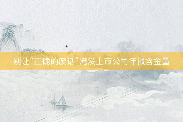 别让“正确的废话”淹没上市公司年报含金量