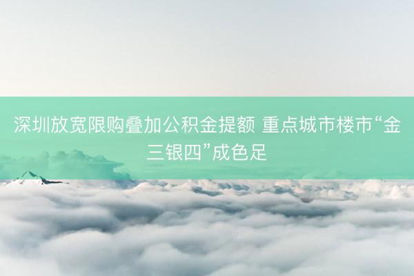 深圳放宽限购叠加公积金提额 重点城市楼市“金三银四”成色足