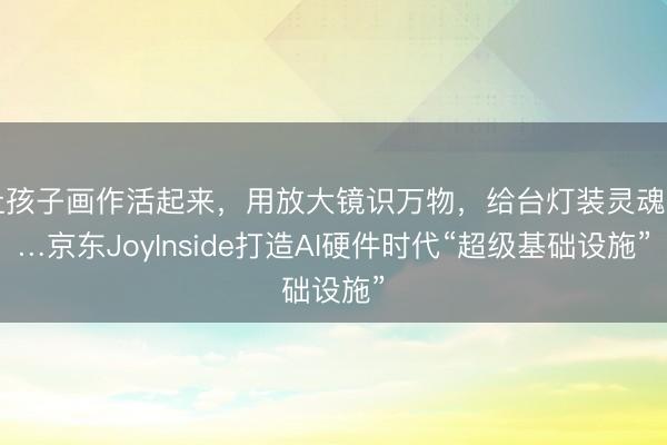 让孩子画作活起来，用放大镜识万物，给台灯装灵魂……京东JoyInside打造AI硬件时代“超级基础设施”