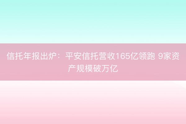信托年报出炉：平安信托营收165亿领跑 9家资产规模破万亿