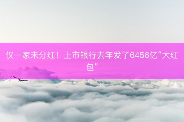 仅一家未分红！上市银行去年发了6456亿“大红包”