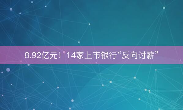 8.92亿元！14家上市银行“反向讨薪”