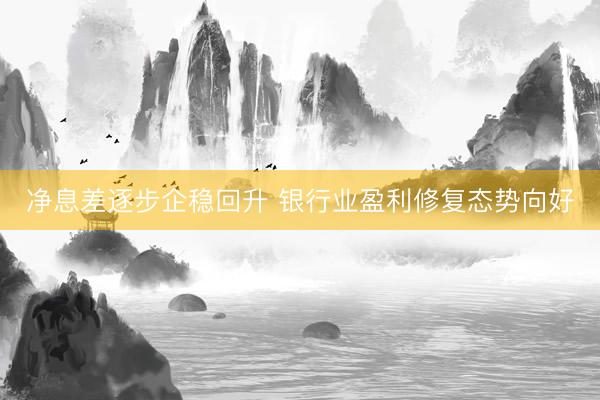 净息差逐步企稳回升 银行业盈利修复态势向好