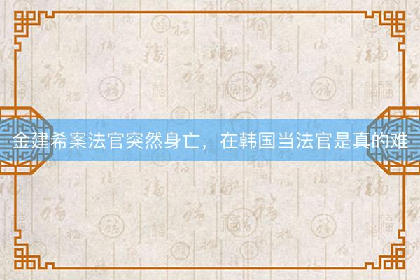 金建希案法官突然身亡，在韩国当法官是真的难