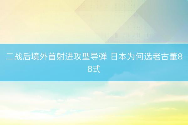 二战后境外首射进攻型导弹 日本为何选老古董88式