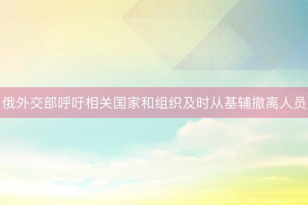 俄外交部呼吁相关国家和组织及时从基辅撤离人员