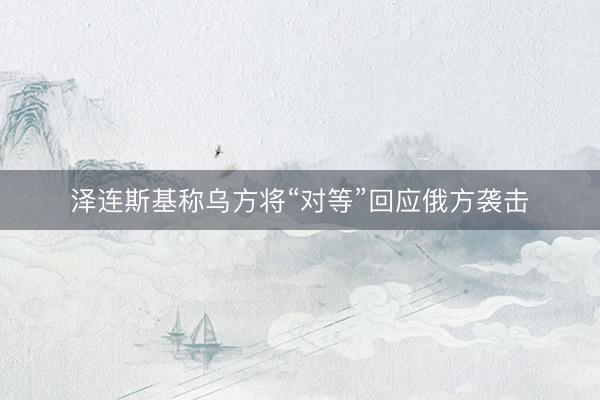 泽连斯基称乌方将“对等”回应俄方袭击
