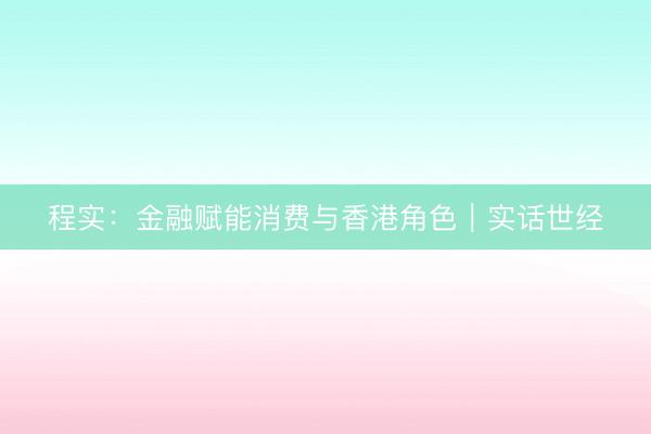程实：金融赋能消费与香港角色︱实话世经