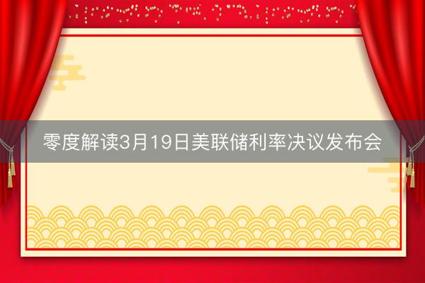 零度解读3月19日美联储利率决议发布会