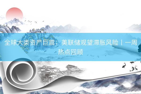 全球大类资产巨震；美联储观望滞胀风险丨一周热点回顾