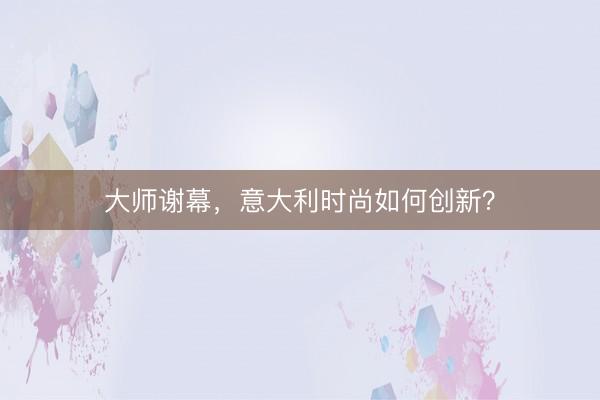 大师谢幕，意大利时尚如何创新？