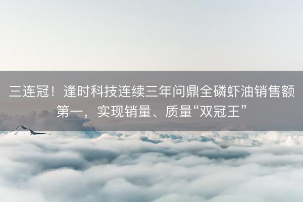 三连冠！逢时科技连续三年问鼎全磷虾油销售额第一，实现销量、质量“双冠王”