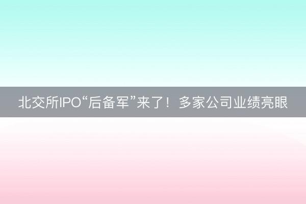 北交所IPO“后备军”来了！多家公司业绩亮眼