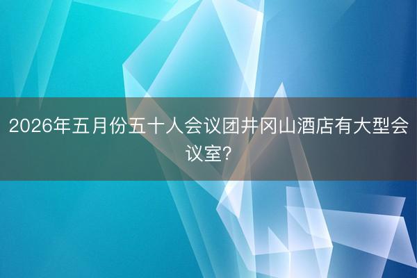2026年五月份五十人会议团井冈山酒店有大型会议室？