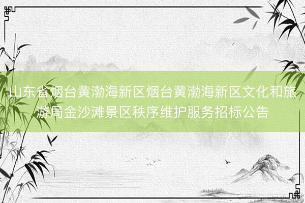 山东省烟台黄渤海新区烟台黄渤海新区文化和旅游局金沙滩景区秩序维护服务招标公告
