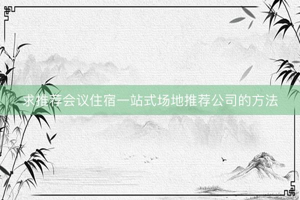 求推荐会议住宿一站式场地推荐公司的方法
