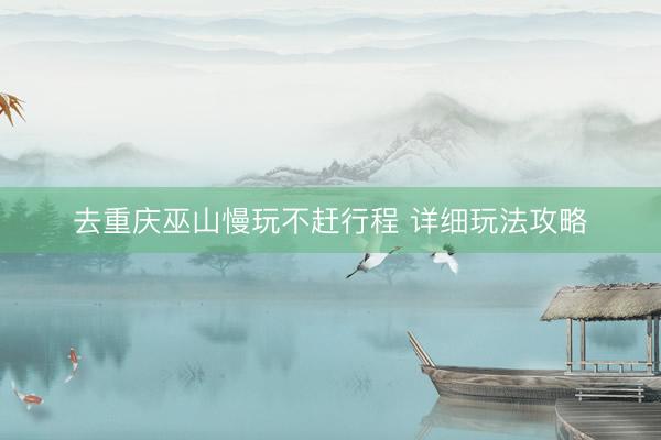 去重庆巫山慢玩不赶行程 详细玩法攻略