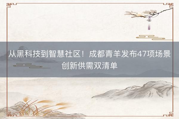 从黑科技到智慧社区！成都青羊发布47项场景创新供需双清单