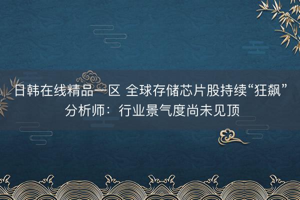 日韩在线精品一区 全球存储芯片股持续“狂飙” 分析师：行业景气度尚未见顶