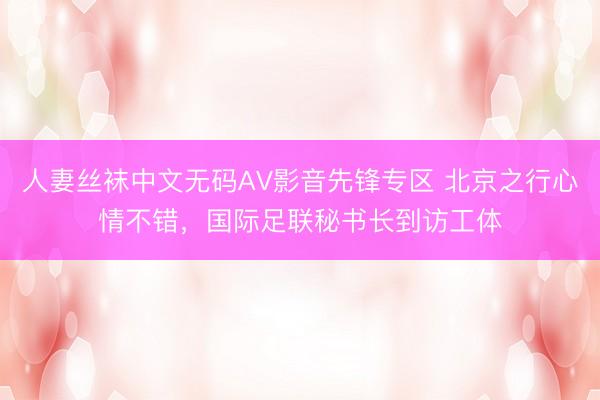 人妻丝袜中文无码AV影音先锋专区 北京之行心情不错，国际足联秘书长到访工体