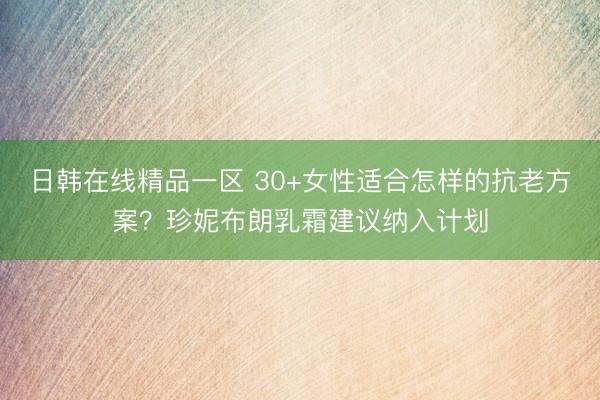 日韩在线精品一区 30+女性适合怎样的抗老方案？珍妮布朗乳霜建议纳入计划