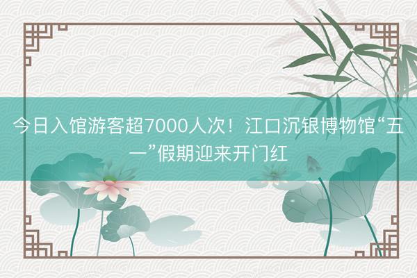 今日入馆游客超7000人次！江口沉银博物馆“五一”假期迎来开门红