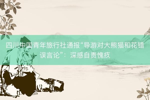 四川中国青年旅行社通报“导游对大熊猫和花错误言论”:深感自责愧疚