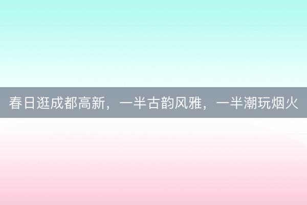 春日逛成都高新，一半古韵风雅，<a href=