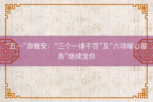 “五一”游雅安：“三个一律不罚”及“六项暖心服务”继续宠你