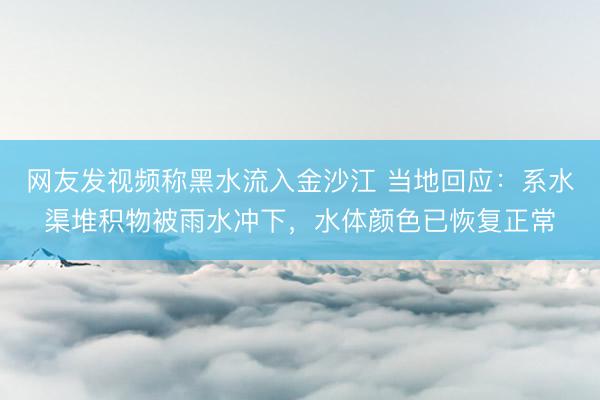 网友发视频称黑水流入金沙江 当地回应：系水渠堆积物被雨水冲下，水体颜色已恢复正常