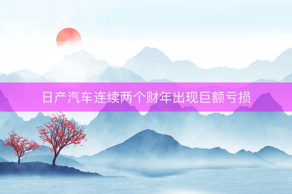 日产汽车连续两个财年出现巨额亏损