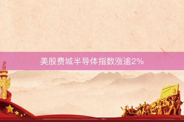 美股费城半导体指数涨逾2%