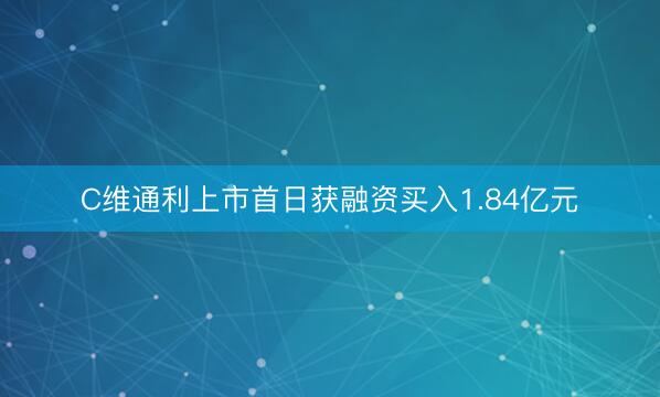 C维通利上市首日获融资买入1.84亿元
