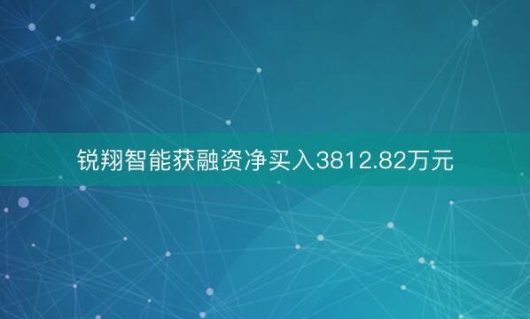 锐翔智能获融资净买入3812.82万元