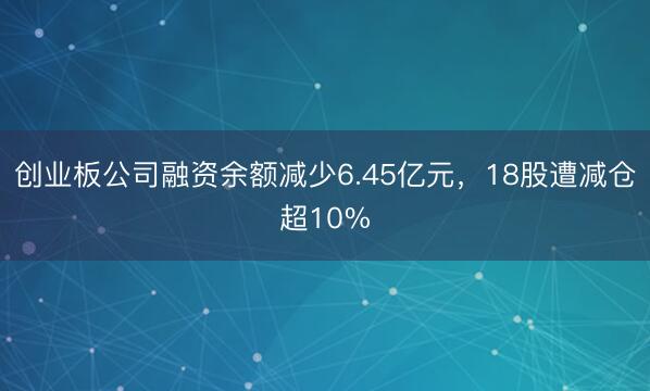 创业板公司融资余额减少6.45亿元，18股遭减仓超10%