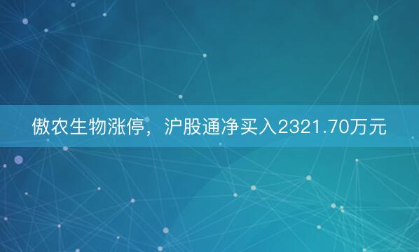傲农生物涨停，沪股通净买入2321.70万元