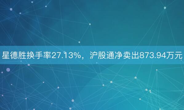 星德胜换手率27.13%，沪股通净卖出873.94万元