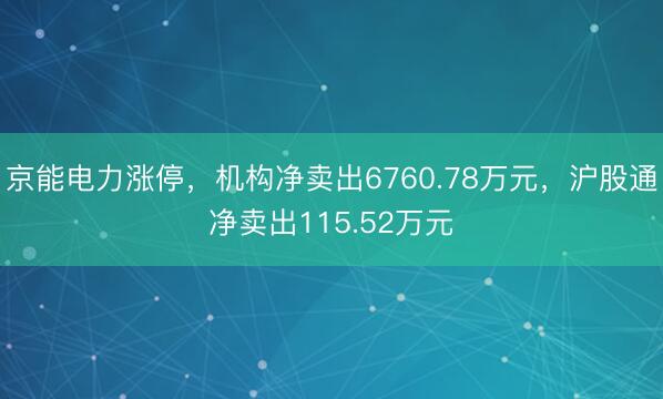 京能电力涨停，机构净卖出6760.78万元，沪股通净卖出115.52万元
