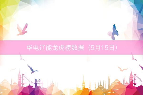 华电辽能龙虎榜数据（5月15日）