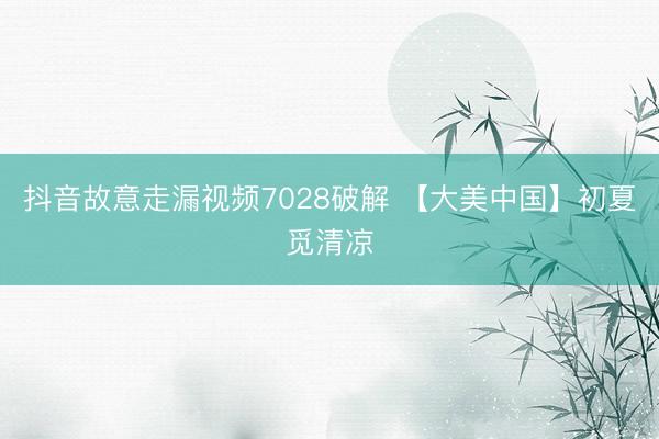 抖音故意走漏视频7028破解 【大美中国】初夏觅清凉