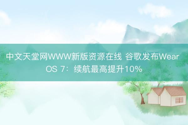 中文天堂网WWW新版资源在线 谷歌发布Wear OS 7：续航最高提升10%