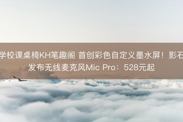学校课桌椅KH笔趣阁 首创彩色自定义墨水屏！影石发布无线麦克风Mic Pro：528元起