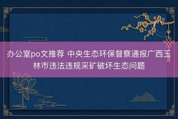办公室po文推荐 中央生态环保督察通报广西玉林市违法违规采矿破坏生态问题