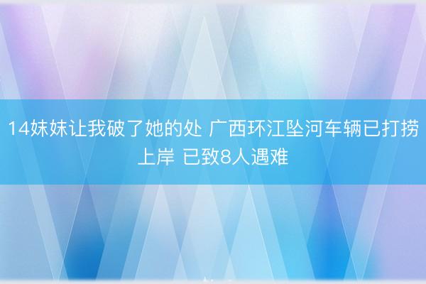14妺妺让我破了她的处 广西环江坠河车辆已打捞上岸 已致8人遇难